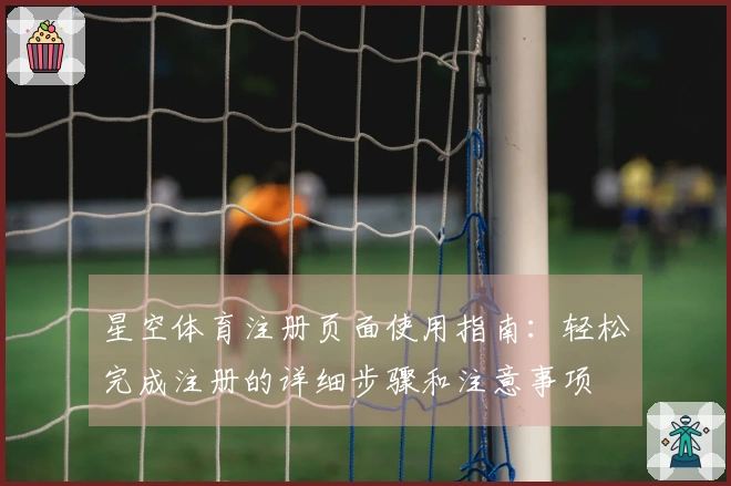 星空体育注册页面使用指南：轻松完成注册的详细步骤和注意事项
