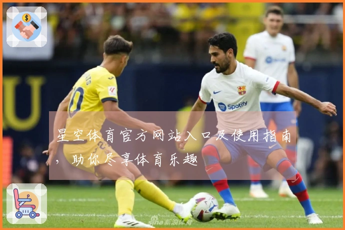 星空体育官方网站入口及使用指南，助你尽享体育乐趣