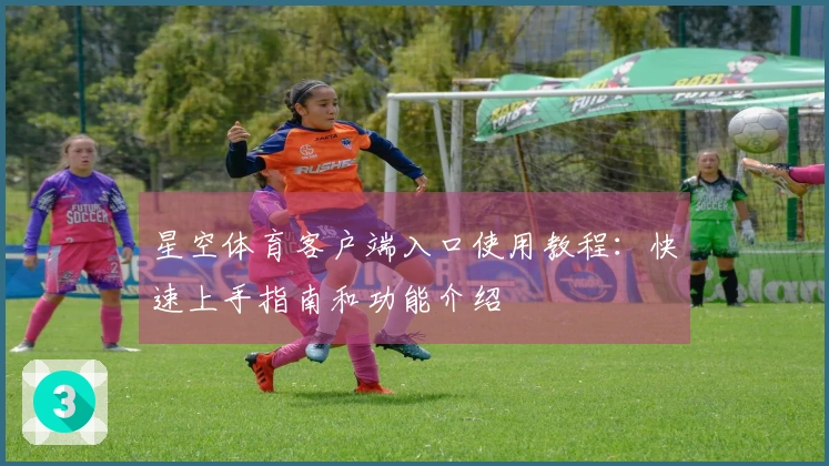 星空体育客户端入口使用教程：快速上手指南和功能介绍