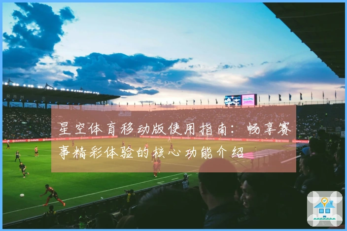星空体育移动版使用指南：畅享赛事精彩体验的核心功能介绍