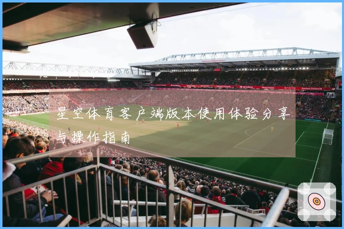 星空体育客户端版本使用体验分享与操作指南