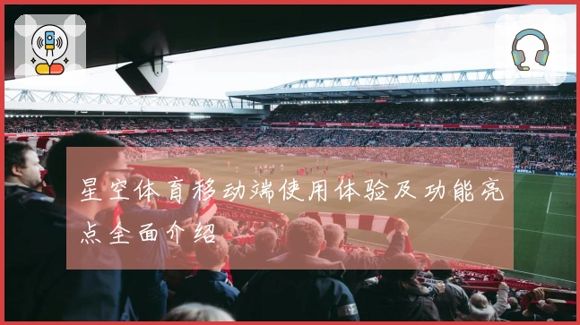 星空体育移动端使用体验及功能亮点全面介绍
