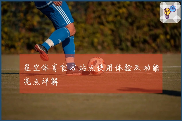 星空体育官方站点使用体验及功能亮点详解