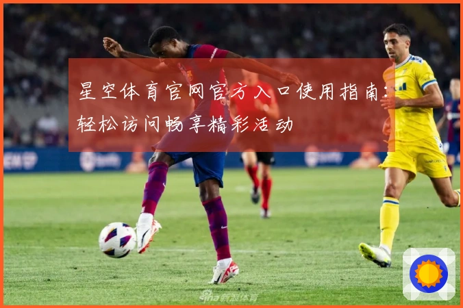 星空体育官网官方入口使用指南：轻松访问畅享精彩活动