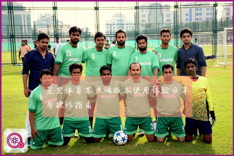 星空体育客户端版本使用体验分享与操作指南
