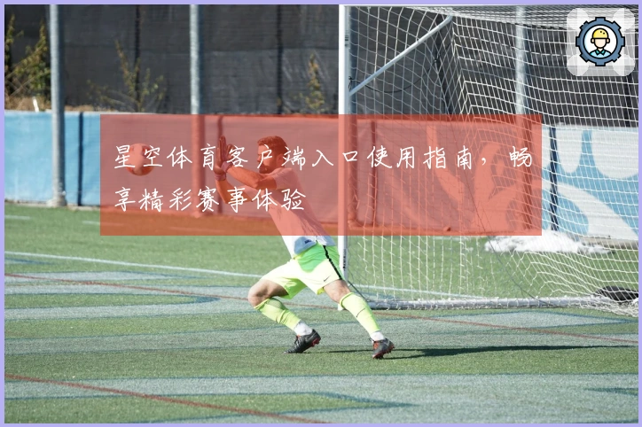 星空体育客户端入口使用指南，畅享精彩赛事体验
