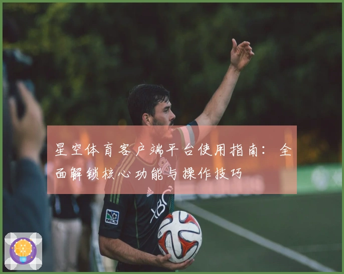 星空体育客户端平台使用指南：全面解锁核心功能与操作技巧