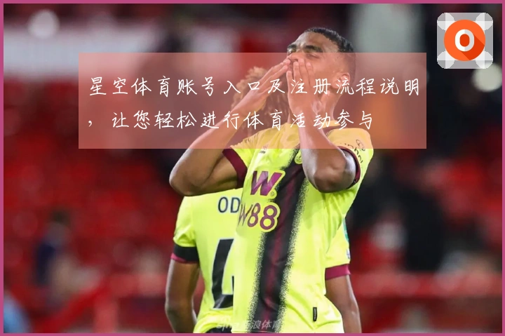 星空体育账号入口及注册流程说明，让您轻松进行体育活动参与