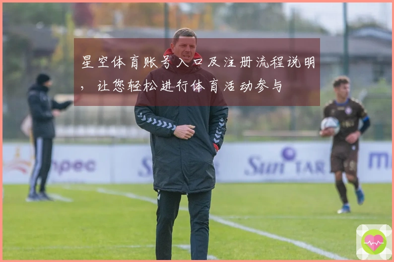 星空体育账号入口及注册流程说明，让您轻松进行体育活动参与