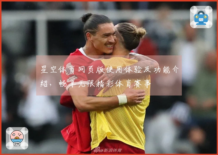 星空体育网页版使用体验及功能介绍，畅享无限精彩体育赛事