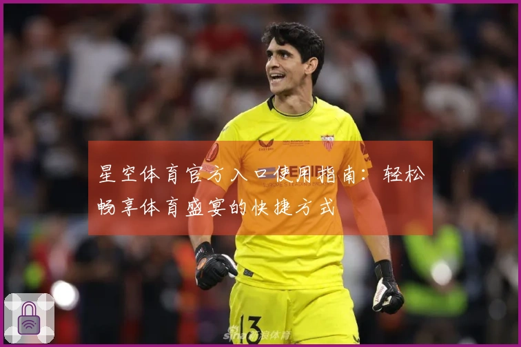 星空体育官方入口使用指南：轻松畅享体育盛宴的快捷方式