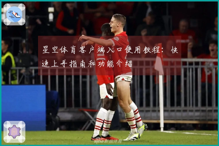 星空体育客户端入口使用教程：快速上手指南和功能介绍