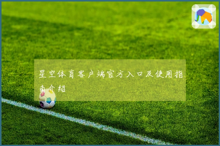星空体育客户端官方入口及使用指南介绍