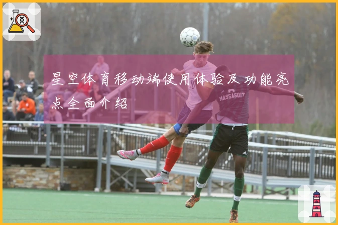星空体育移动端使用体验及功能亮点全面介绍