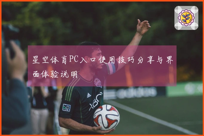 星空体育PC入口使用技巧分享与界面体验说明