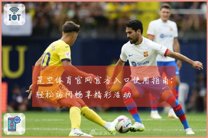 星空体育官网官方入口使用指南：轻松访问畅享精彩活动