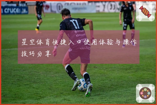 星空体育快捷入口使用体验与操作技巧分享