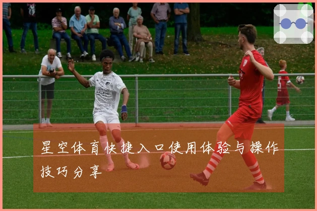 星空体育快捷入口使用体验与操作技巧分享